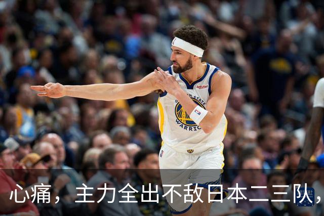 心痛，主力全出不敌日本二三队，中国男篮为何输得让人如此难受？