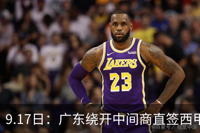 9.17日：广东绕开中间商直签西甲效率王惹众怒？新帅欧洲淘人碰外援新规，宏远这局谁亏谁赚